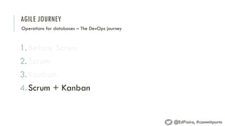AGILE JOURNEY
1.Before Scrum
2.Scrum
3.Kanban
4.Scrum + Kanban
Operations for databases – The DevOps journey
@EdPiairo, #commitporto
 