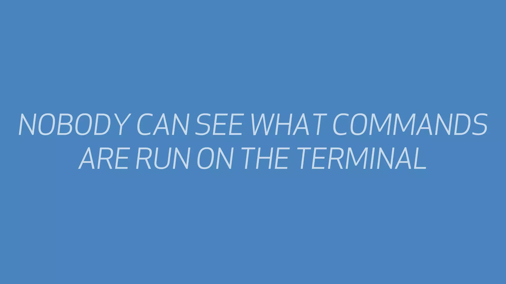 NOBODY CAN SEE WHAT COMMANDS
ARE RUN ON THE TERMINAL

 