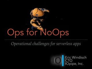 Ops for NoOps
Operational challenges for serverless apps
Eric Windisch
CTO
IOpipe, Inc.
 