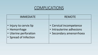 COMPLICATIONS
IMMEDIATE REMOTE
• Injury to cervix lip
• Hemorrhage
• Uterine perforation
• Spread of Infection
• Cervical incompetence
• Intrauterine adhesions
• Secondary amenorrhoea
 