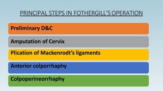 PRINCIPAL STEPS IN FOTHERGILL’SOPERATION
Preliminary D&C
Amputation of Cervix
Plication of Mackenrodt’s ligaments
Anterior colporrhaphy
Colpoperineorrhaphy
 