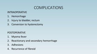 COMPLICATIONS
INTRAOPERATIVE
1. Hemorrhage
2. Injury to bladder, rectum
3. Conversion to hysterectomy
POSTOPERATIVE
1. Myoma fever
2. Reactionary and secondary hemorrhage
3. Adhesions
4. Recurrence of fibroid
 