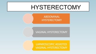 HYSTERECTOMY
ABDOMINAL
HYSTERECTOMY
VAGINAL HYSTERECTOMY
LAPAROSCOPIC ASSISTED
VAGINAL HYSTERECTOMY
 