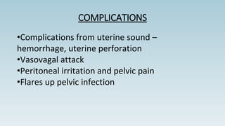 COMPLICATIONS
•Complications from uterine sound –
hemorrhage, uterine perforation
•Vasovagal attack
•Peritoneal irritation and pelvic pain
•Flares up pelvic infection
 