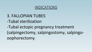 INDICATIONS
3. FALLOPIAN TUBES
-Tubal sterilization
-Tubal ectopic pregnancy treatment
(salpingectomy, salpingostomy, salpingo-
oophorectomy)
 