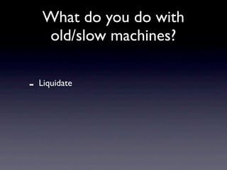 What do you do with
    old/slow machines?

-   Liquidate
 