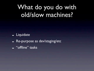 What do you do with
    old/slow machines?

-   Liquidate
-   Re-purpose as dev/staging/etc
-   “ofﬂine” tasks
 