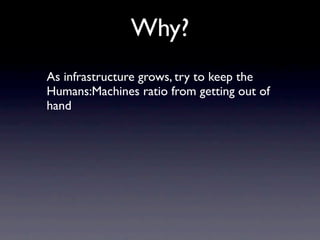 Why?
As infrastructure grows, try to keep the
Humans:Machines ratio from getting out of
hand
 
