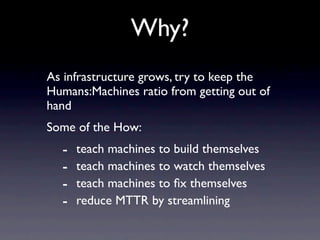 Why?
As infrastructure grows, try to keep the
Humans:Machines ratio from getting out of
hand
Some of the How:
  -   teach ...