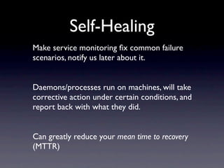 Self-Healing
Make service monitoring ﬁx common failure
scenarios, notify us later about it.


Daemons/processes run on machines, will take
corrective action under certain conditions, and
report back with what they did.


Can greatly reduce your mean time to recovery
(MTTR)
 