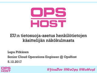 EU:n tietosuoja-asetus henkilötietojen
käsittelijän näkökulmasta
Lupu Pitkänen
Senior Cloud Operations Engineer @ OpsHost
5.12.2017
 