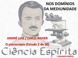 NOS DOMÍNIOS 
DA MEDIUNIDADE 
O psicoscópio (Estudo 2 de 30) 
LEONARDO PEREIRA 
ANDRÉ LUIZ / CHICO XAVIER 
 