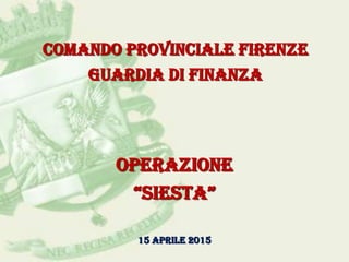 Comando Provinciale Firenze
Guardia di Finanza
Operazione
“SIESTA”
15 APRILE 2015
 