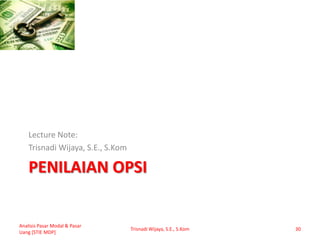 PENILAIAN OPSI
Lecture Note:
Trisnadi Wijaya, S.E., S.Kom
Analisis Pasar Modal & Pasar
Uang [STIE MDP]
Trisnadi Wijaya, S.E., S.Kom 30
 