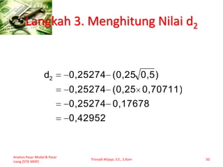 Langkah 3. Menghitung Nilai d2
Analisis Pasar Modal & Pasar
Uang [STIE MDP]
Trisnadi Wijaya, S.E., S.Kom 50
0,42952
0,176780,25274
0,70711)(0,250,25274
)0,5(0,250,25274d2
 