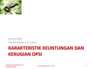 KARAKTERISTIK KEUNTUNGAN DAN
KERUGIAN OPSI
Lecture Note:
Trisnadi Wijaya, S.E., S.Kom
Analisis Pasar Modal & Pasar
Uang [STIE MDP]
Trisnadi Wijaya, S.E., S.Kom 9
 