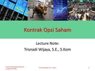 Kontrak Opsi Saham
Lecture Note:
Trisnadi Wijaya, S.E., S.Kom
Analisis Pasar Modal & Pasar
Uang [STIE MDP]
Trisnadi Wijaya, S.E., S.Kom 1
 