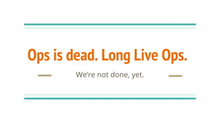 Ops is dead. Long Live Ops.
We’re not done, yet.
 