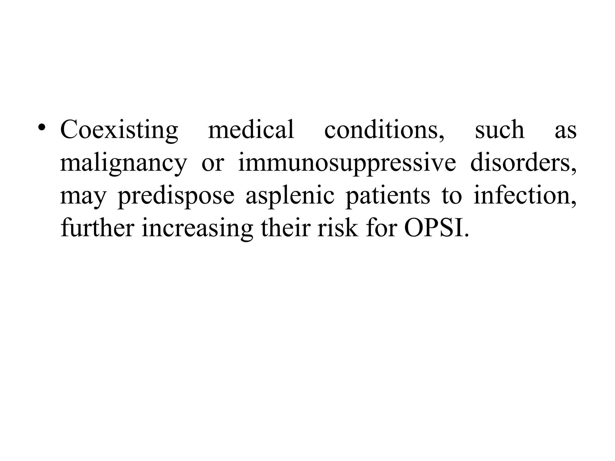 • Coexisting  medical  conditions,  such  as 
malignancy  or  immunosuppressive  disorders, 
may predispose asplenic patients to infection, 
further increasing their risk for OPSI. 
 