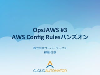 OpsJAWS	
  #3	
  
AWS	
  Conﬁg	
  Rulesハンズオン
株式会社サーバーワークス	
  
柳柳瀬  任章
 