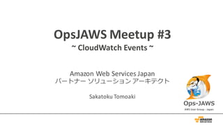OpsJAWS Meetup	
  #3
~	
  CloudWatch Events	
  ~
Amazon	
  Web	
  Services	
  Japan
パートナー ソリューション アーキテクト
Sakatoku Tomoaki
 