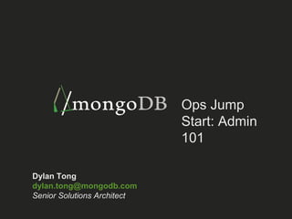 Ops Jump 
Start: Admin 
101 
Dylan Tong 
dylan.tong@mongodb.com 
Senior Solutions Architect 
 