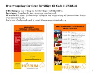 Hverveopslag for flere frivillige til Café HUSRUM
Udfordringen: Der er brug for flere frivillige i Café HUSRUM.
Løsningen: Et opslag der kan hænges op og deles rundt.
Min rolle: Idé, tekst, grafisk design og layout, der lægger sig op ad hjemmesidens design,
www.cafehusrum.dk.
Jeg brugte efterfølgende også layoutet til arrangementskalenderen.




                                                                                             1
 