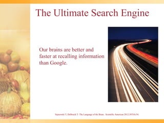 The Ultimate Search Engine


Our brains are better and
faster at recalling information
than Google.




       Sejnowski T, Delbruck T: The Language of the Brain. Scientific American 2012;307(4):54.
 