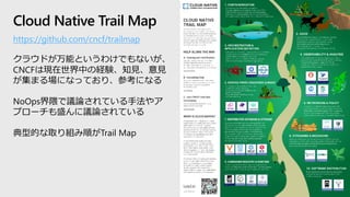 Cloud Native Trail Map
https://github.com/cncf/trailmap
クラウドが万能というわけでもないが、
CNCFは現在世界中の経験、知見、意見
が集まる場になっており、参考になる
NoOps界隈で議...