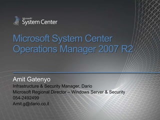 Microsoft System Center Operations Manager 2007 R2 Amit Gatenyo Infrastructure & Security Manager, Dario Microsoft Regional Director – Windows Server & Security 054-2492499 Amit.g@dario.co.il 