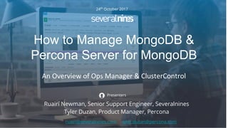 Copyright 2017 Severalnines AB
An Overview of Ops Manager & ClusterControl
24th
October 2017
Ruairí Newman, Senior Support Engineer, Severalnines
Tyler Duzan, Product Manager, Percona
Presenters
ruairi@severalnines.com tyler.duzan@percona.com
How to Manage MongoDB &
Percona Server for MongoDB
 