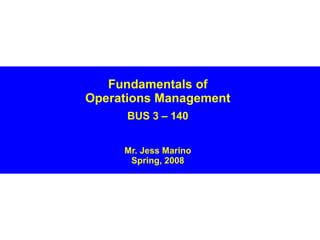 Fundamentals of Operations Management BUS 3 – 140 Mr. Jess Marino Spring, 2008 