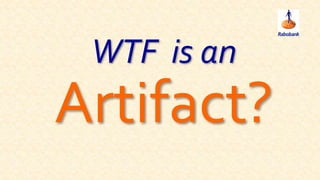 WTF is an
Artifact?
 