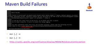 • mvn […] -e
• mvn […] -X
• http://cwiki.apache.org/confluence/display/MAVEN/MojoExecutionException
Maven Build Failures
[INFO] ------------------------------------------------------------------------
[INFO] BUILD FAILURE
[INFO] ------------------------------------------------------------------------
[ERROR] Failed to execute goal org.apache.maven.plugins:maven-deploy-plugin:2.7:deploy (default-deploy) on project
MavenDemo: Deployment failed: repository element was not specified in the POM inside distributionManagement element
or in -DaltDeploymentRepository=id::layout::url parameter -> [Help 1]
[ERROR]
[ERROR] To see the full stack trace of the errors, re-run Maven with the -e switch.
[ERROR] Re-run Maven using the -X switch to enable full debug logging.
[ERROR]
[ERROR] For more information about the errors and possible solutions, please read the following articles:
[ERROR] [Help 1] http://cwiki.apache.org/confluence/display/MAVEN/MojoExecutionException
c:WorkspaceMavenWorkshopMavenDemo> _
 