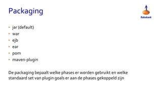 Packaging
• jar (default)
• war
• ejb
• ear
• pom
• maven-plugin
De packaging bepaalt welke phases er worden gebruikt en welke
standaard set van plugin goals er aan de phases gekoppeld zijn
 