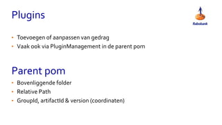 Plugins
• Toevoegen of aanpassen van gedrag
• Vaak ook via PluginManagement in de parent pom
Parent pom
• Bovenliggende folder
• Relative Path
• GroupId, artifactId & version (coordinaten)
 