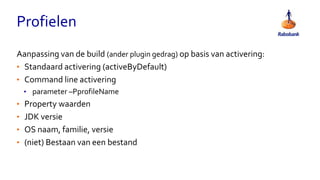 Profielen
Aanpassing van de build (ander plugin gedrag) op basis van activering:
• Standaard activering (activeByDefault)
• Command line activering
• parameter –PprofileName
• Property waarden
• JDK versie
• OS naam, familie, versie
• (niet) Bestaan van een bestand
 