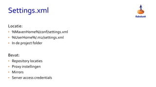 Settings.xml
Locatie:
• %MavenHome%/conf/settings.xml
• %UserHome%/.m2/settings.xml
• In de project folder
Bevat:
• Repository locaties
• Proxy instellingen
• Mirrors
• Server access credentials
 