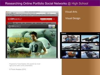 Researching Online Portfolio Social Networks @ High School Visual Arts Visual Design Prepared by Travis Noakes, who asserts his moral right as the author of this presentation. © Travis Noakes 2010. 