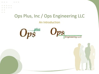 Ops Plus, Inc / Ops Engineering LLC
            An Introduction
 