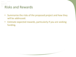 Risks and Rewards

• Summarize the risks of the proposed project and how they
  will be addressed.
• Estimate expected rewards, particularly if you are seeking
  funding.
 