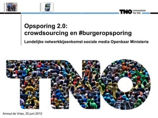 Opsporing 2.0:
               crowdsourcing en #burgeropsporing
               Landelijke netwerkbijeenkomst sociale media Openbaar Ministerie




Arnout de Vries, 25 juni 2012
 