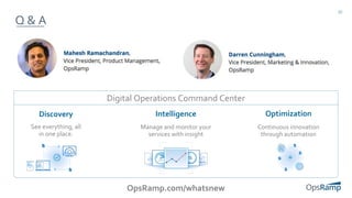 22
Q & A
See everything, all
in one place.
Manage and monitor your
services with insight
Continuous innovation
through automation
Discovery Intelligence Optimization
OpsRamp.com/whatsnew
Digital Operations Command Center
 