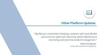 “OpsRamp is committed to helping customers with more ﬂexible
and economic options for improving hybrid infrastructure
monitoring and real-time incident management.”
Varma Kunaparaju,
co-founder and CEO of OpsRamp
Other Platform Updates
 