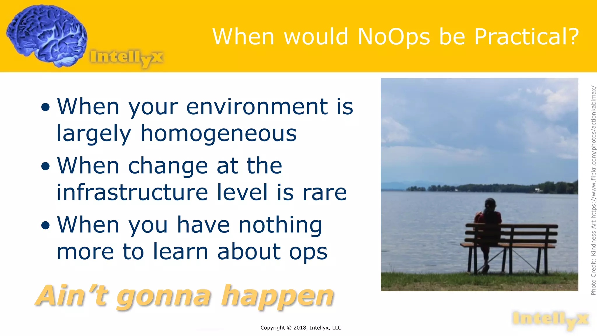 When would NoOps be Practical?
• When your environment is
largely homogeneous
• When change at the
infrastructure level is rare
• When you have nothing
more to learn about ops
Copyright © 2018, Intellyx, LLC
PhotoCredit:KindnessArthttps://www.flickr.com/photos/actionkabimax/
Ain’t gonna happen
 