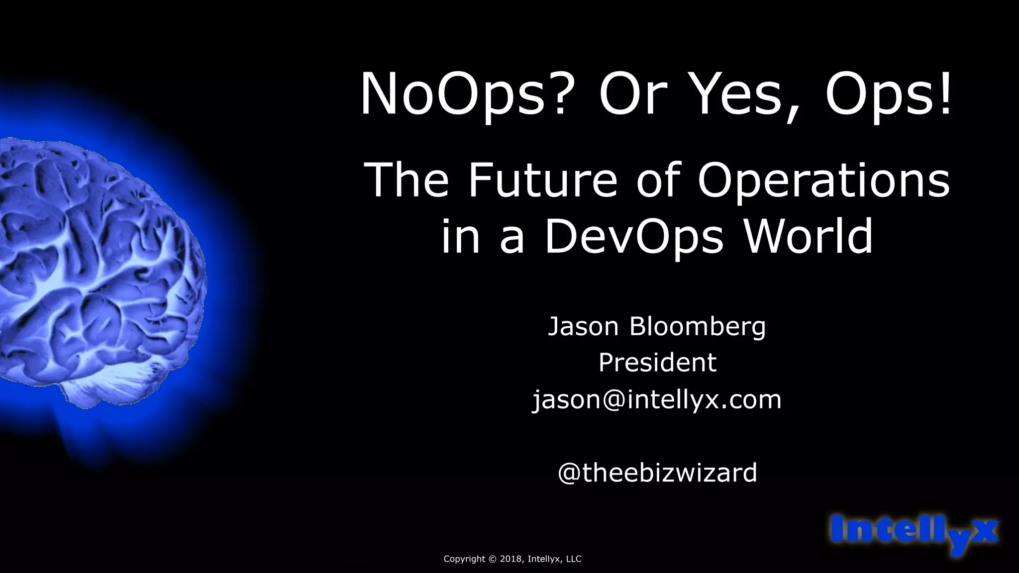 NoOps? Or Yes, Ops!
The Future of Operations
in a DevOps World
Jason Bloomberg
President
jason@intellyx.com
@theebizwizard
Copyright © 2018, Intellyx, LLC
 