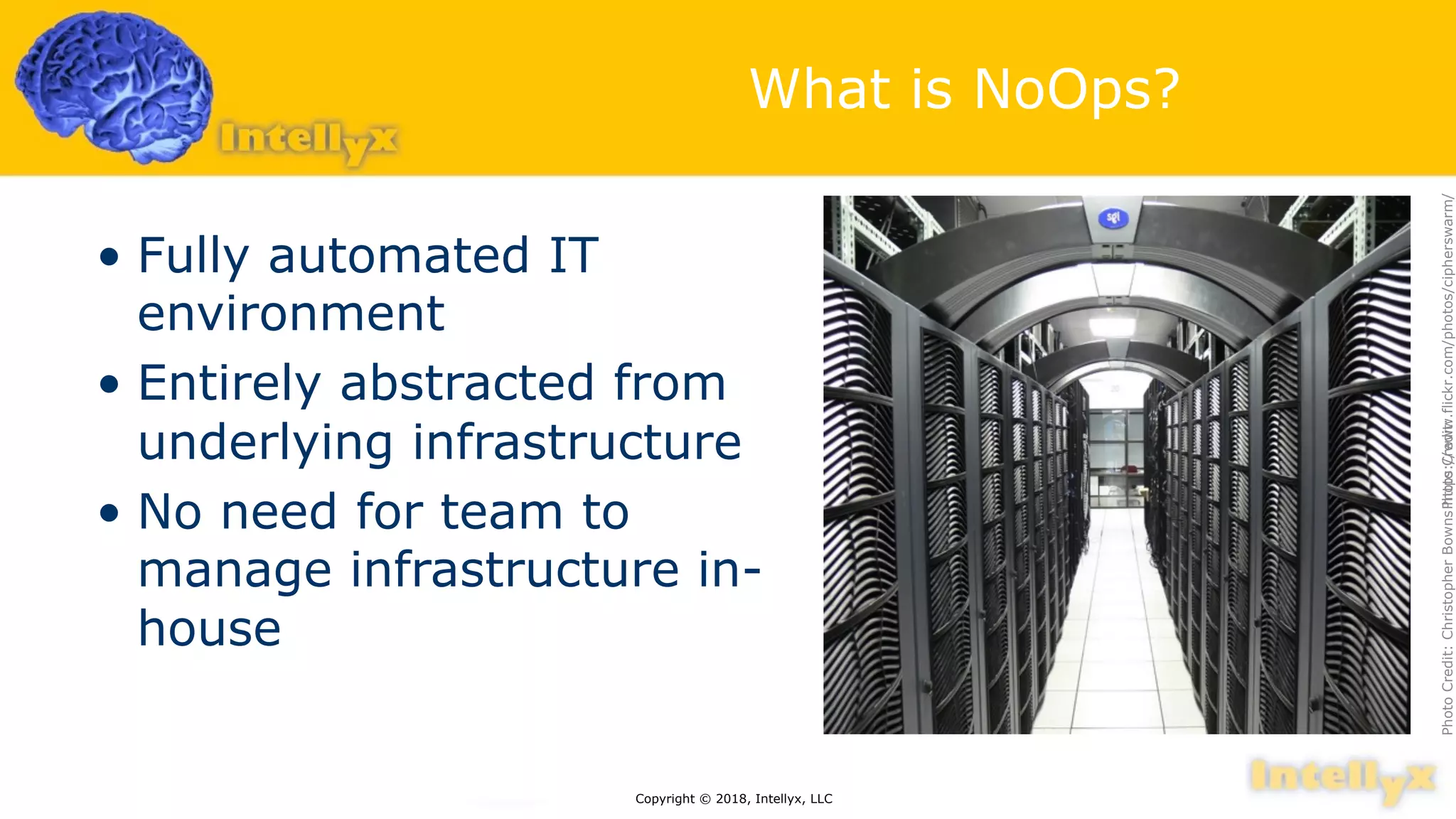 What is NoOps?
• Fully automated IT
environment
• Entirely abstracted from
underlying infrastructure
• No need for team to
manage infrastructure in-
house
Copyright © 2018, Intellyx, LLC
PhotoCredit:PhotoCredit:ChristopherBownshttps://www.flickr.com/photos/cipherswarm/
 