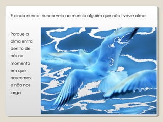 E ainda nunca, nunca veio ao mundo alguém que não tivesse alma.



Porque a
alma entra
dentro de
nós no
momento
em que
nascemos
e não nos
larga



                                                                  11
 