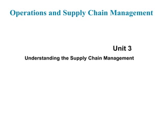 Operations and Supply Chain Management
Unit 3
Understanding the Supply Chain Management
 