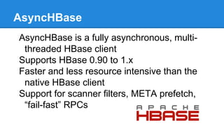 AsyncHBase
AsyncHBase is a fully asynchronous, multi-
threaded HBase client
Supports HBase 0.90 to 1.x
Faster and less res...